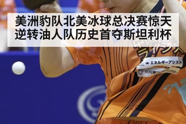美洲豹队北美冰球总决赛惊天逆转油人队历史首夺斯坦利杯