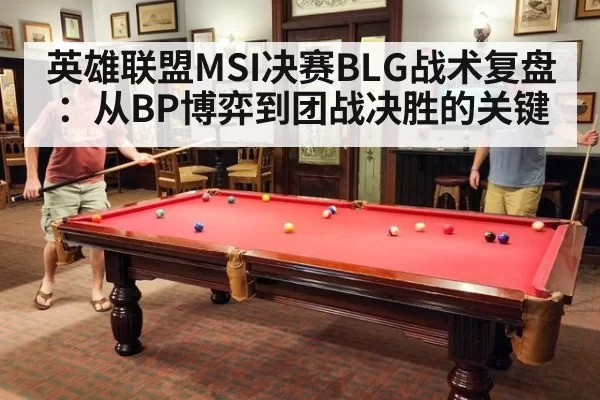 英雄联盟MSI决赛BLG战术复盘：从BP博弈到团战决胜的关键