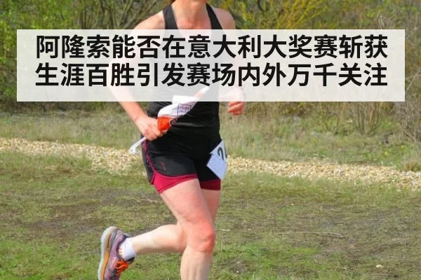 阿隆索能否在意大利大奖赛斩获生涯百胜引发赛场内外万千关注