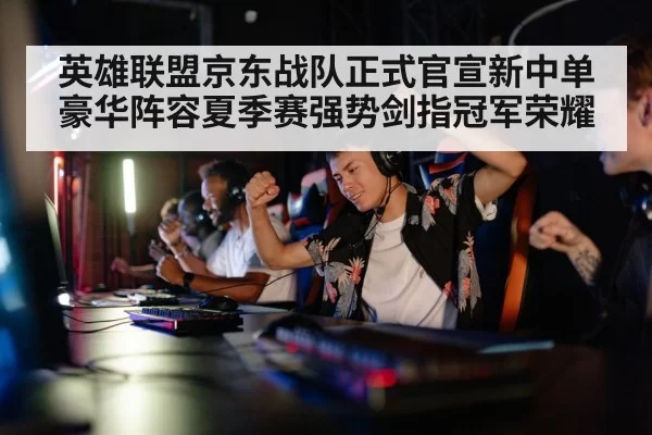 英雄联盟京东战队正式官宣新中单豪华阵容夏季赛强势剑指冠军荣耀