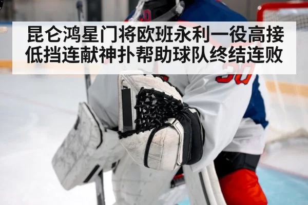 昆仑鸿星门将欧班永利一役高接低挡连献神扑帮助球队终结连败