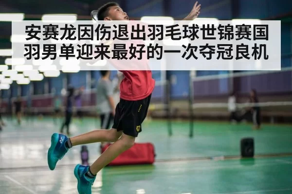 安赛龙因伤退出羽毛球世锦赛国羽男单迎来最好的一次夺冠良机