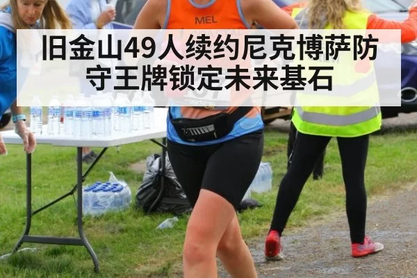 旧金山49人续约尼克博萨防守王牌锁定未来基石